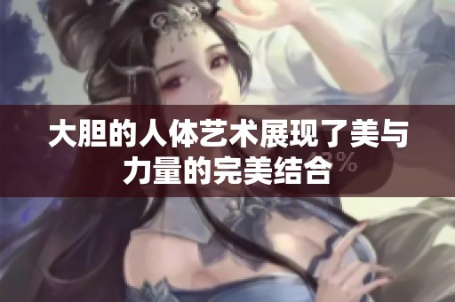 大胆的人体艺术展现了美与力量的完美结合