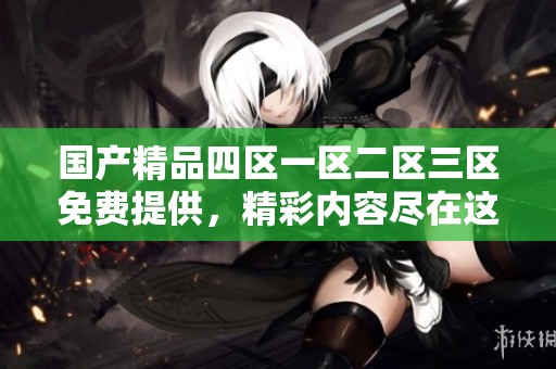 ****四区一区二区三区免费提供，精彩内容尽在这里等你来发现