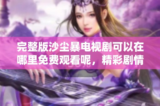 完整版沙尘暴电视剧可以在哪里免费观看呢，精彩剧情等你来体验！