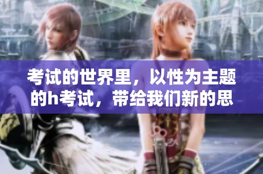 考试的世界里，以性为主题的h考试，带给我们新的思考与探索。