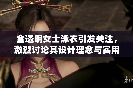 全透明女士泳衣引发关注，激烈讨论其设计理念与实用性