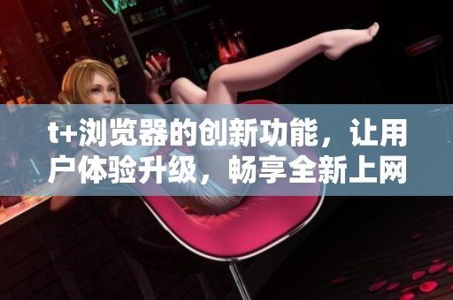 t+浏览器的创新功能，让用户体验升级，畅享全新上网方式