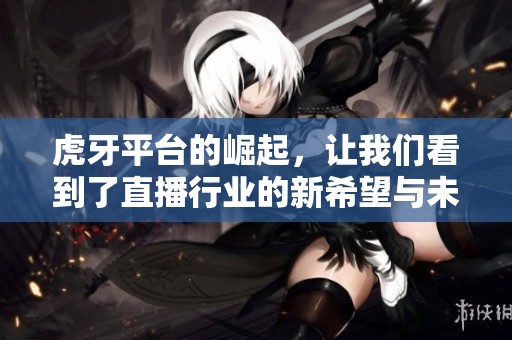 虎牙平台的崛起，让我们看到了直播行业的新希望与未来发展方向
