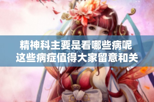 精神科主要是看哪些病呢 这些病症值得大家留意和关注