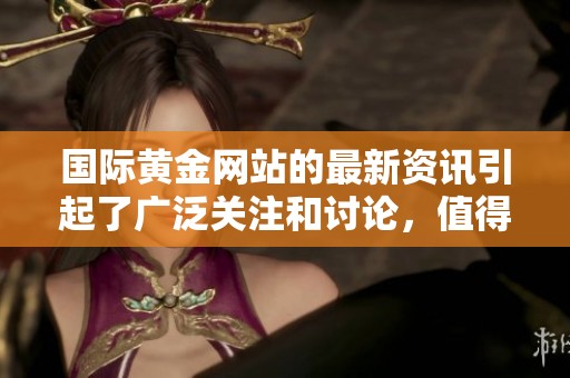 国际黄金网站的最新资讯引起了广泛关注和讨论，值得深入了解与关注。