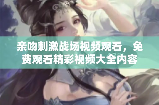 亲吻刺激战场视频观看，免费观看精彩视频大全内容