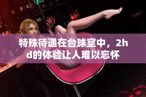 特殊待遇在台球室中，2hd的体验让人难以忘怀