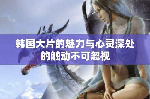 韩国大片的魅力与心灵深处的触动不可忽视