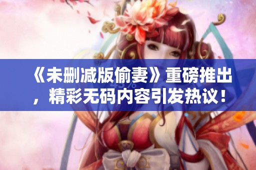 《未删减版偷妻》重磅推出，精彩**内容引发热议！
