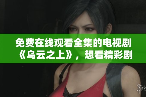 免费在线观看全集的电视剧《乌云之上》，想看精彩剧情吗？
