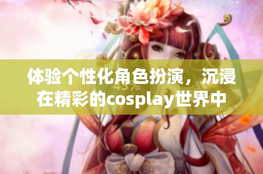 体验个性化角色扮演，沉浸在精彩的cosplay世界中
