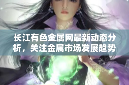长江有色金属网最新动态分析，关注金属市场发展趋势与相关资讯