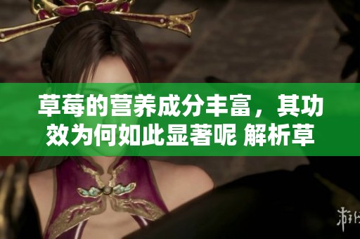 草莓的营养成分丰富，其功效为何如此显著呢 解析草莓的健康好处与营养价值