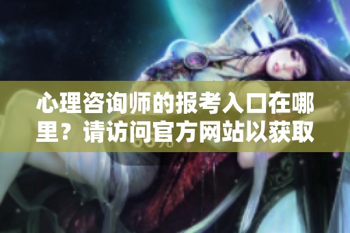 心理咨询师的报考入口在哪里？请访问官方网站以获取最新信息。
