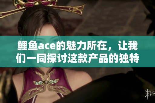鲤鱼ace的魅力所在，让我们一同探讨这款产品的独特之处