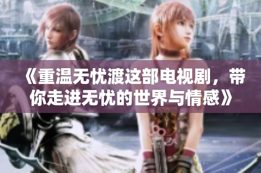 《重温无忧渡这部电视剧，带你走进无忧的世界与情感》