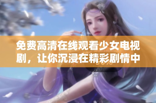 免费高清在线观看少女电视剧，让你沉浸在精彩剧情中不容错过