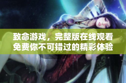 致命游戏，完整版在线观看免费你不可错过的精彩体验