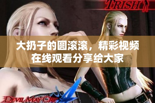 大扔子的圆滚滚，精彩视频在线观看分享给大家