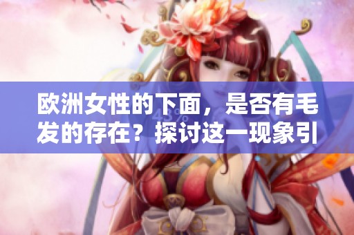 欧洲女性的下面，是否有毛发的存在？探讨这一现象引发的讨论。