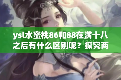 ysl水蜜桃86和88在满十八之后有什么区别呢？探究两者的不同之处。