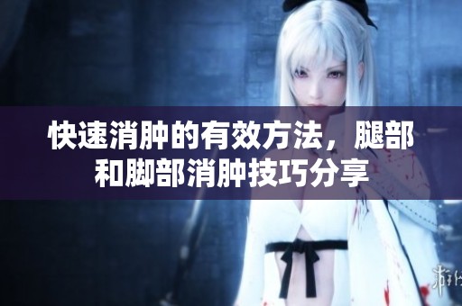 快速消肿的有效方法，腿部和脚部消肿技巧分享