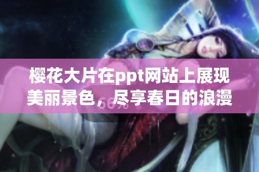 樱花大片在ppt网站上展现美丽景色，尽享春日的浪漫与奇幻