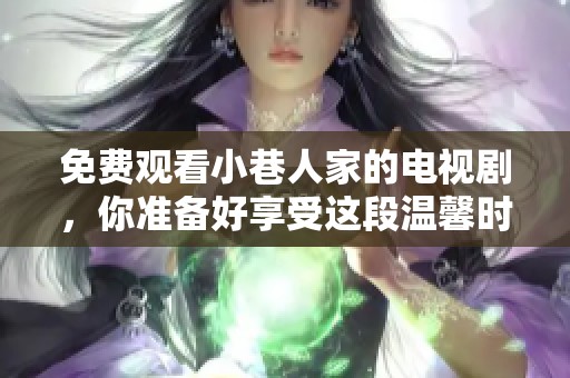免费观看小巷人家的电视剧，你准备好享受这段温馨时光了吗