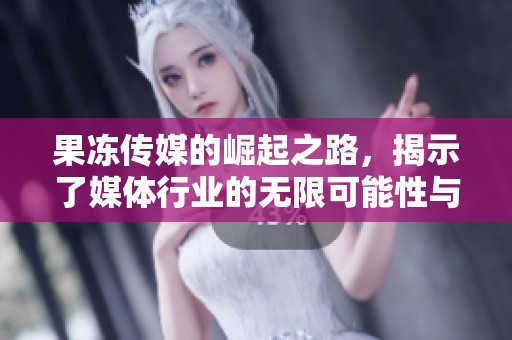 果冻传媒的崛起之路，揭示了媒体行业的无限可能性与挑战