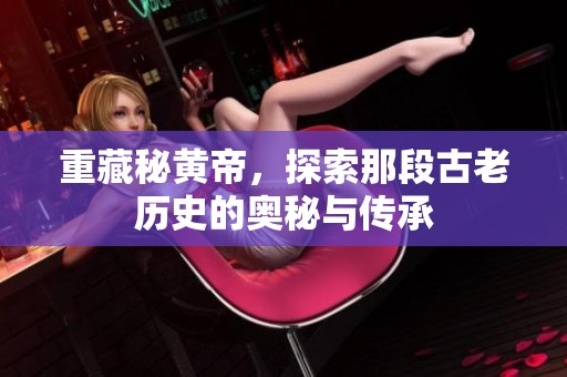 重藏秘黄帝，探索那段古老历史的奥秘与传承