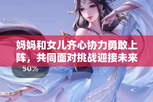 妈妈和女儿齐心协力勇敢上阵，共同面对挑战迎接未来