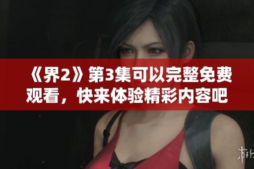 《界2》第3集可以完整免费观看，快来体验精彩内容吧！