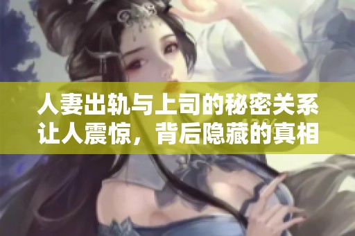 人妻出轨与上司的秘密关系让人震惊，背后隐藏的真相令人深思