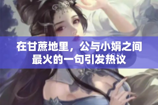在甘蔗地里，公与小娟之间最火的一句引发热议