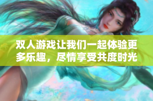 双人游戏让我们一起体验更多乐趣，尽情享受共度时光的快乐