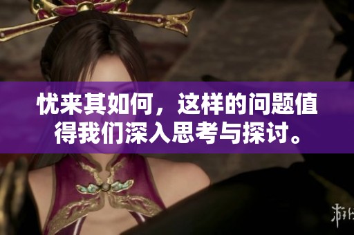 忧来其如何，这样的问题值得我们深入思考与探讨。