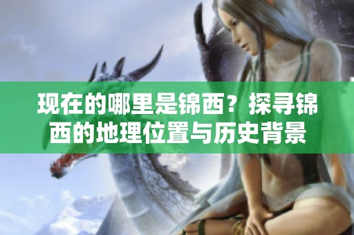 现在的哪里是锦西？探寻锦西的地理位置与历史背景