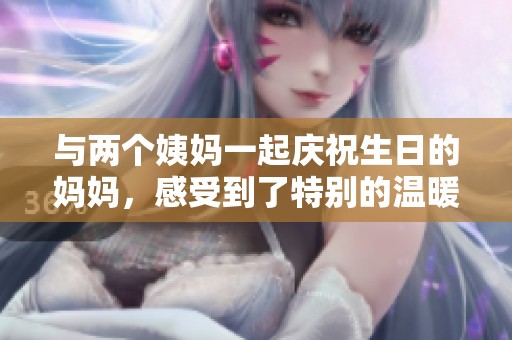 与两个姨妈一起庆祝生日的妈妈，感受到了特别的温暖与快乐