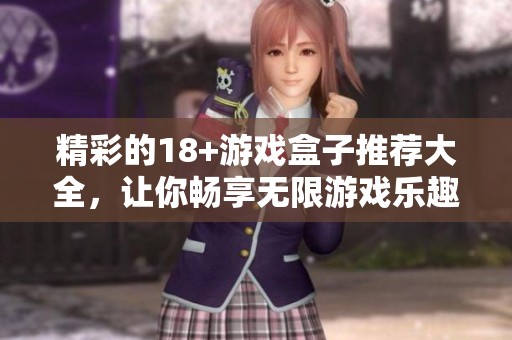精彩的18+游戏盒子推荐大全，让你畅享无限游戏乐趣！
