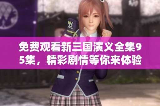 免费观看新三国演义全集95集，精彩剧情等你来体验！