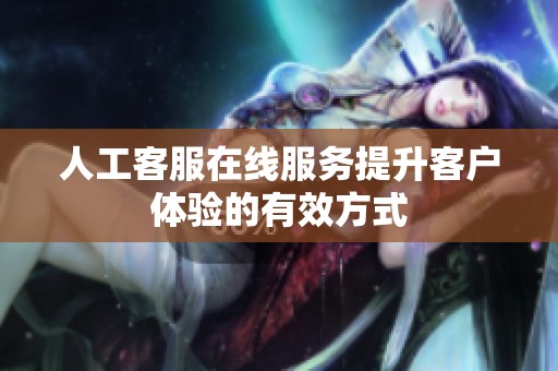 人工客服在线服务提升客户体验的有效方式