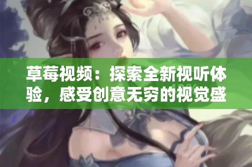 草莓视频：探索全新视听体验，感受创意无穷的视觉盛宴
