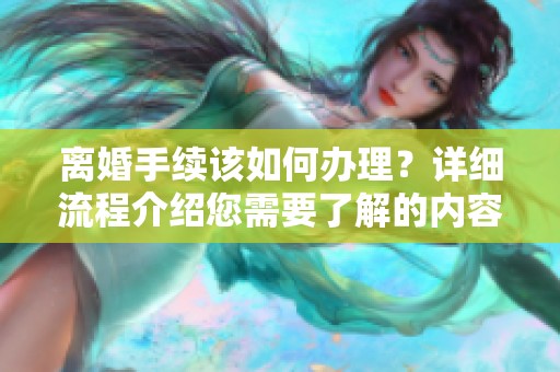离婚手续该如何办理？详细流程介绍您需要了解的内容