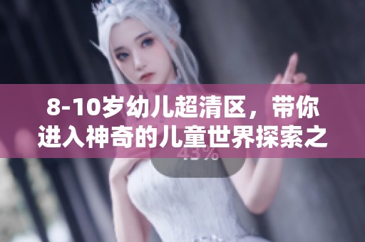 8-10岁幼儿超清区，带你进入神奇的儿童世界探索之旅