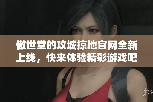 傲世堂的攻城掠地官网全新上线，快来体验精彩游戏吧！