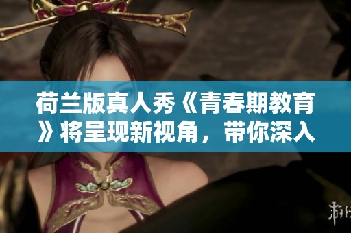 荷兰版真人秀《青春期教育》将呈现新视角，带你深入了解青春期话题