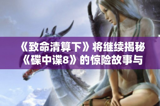 《致命清算下》将继续揭秘《碟中谍8》的惊险故事与挑战
