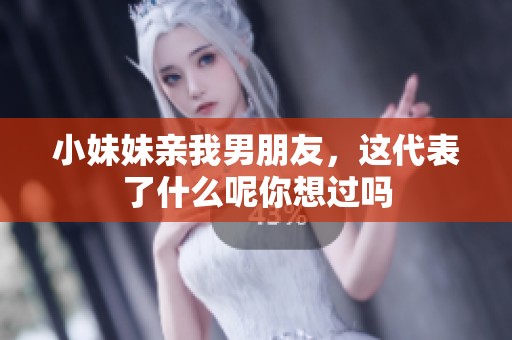 小妹妹亲我男朋友，这代表了什么呢你想过吗