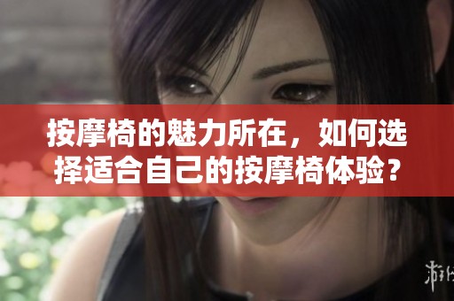 按摩椅的魅力所在，如何选择适合自己的按摩椅体验？