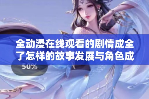 全动漫在线观看的剧情成全了怎样的故事发展与角色成长呢